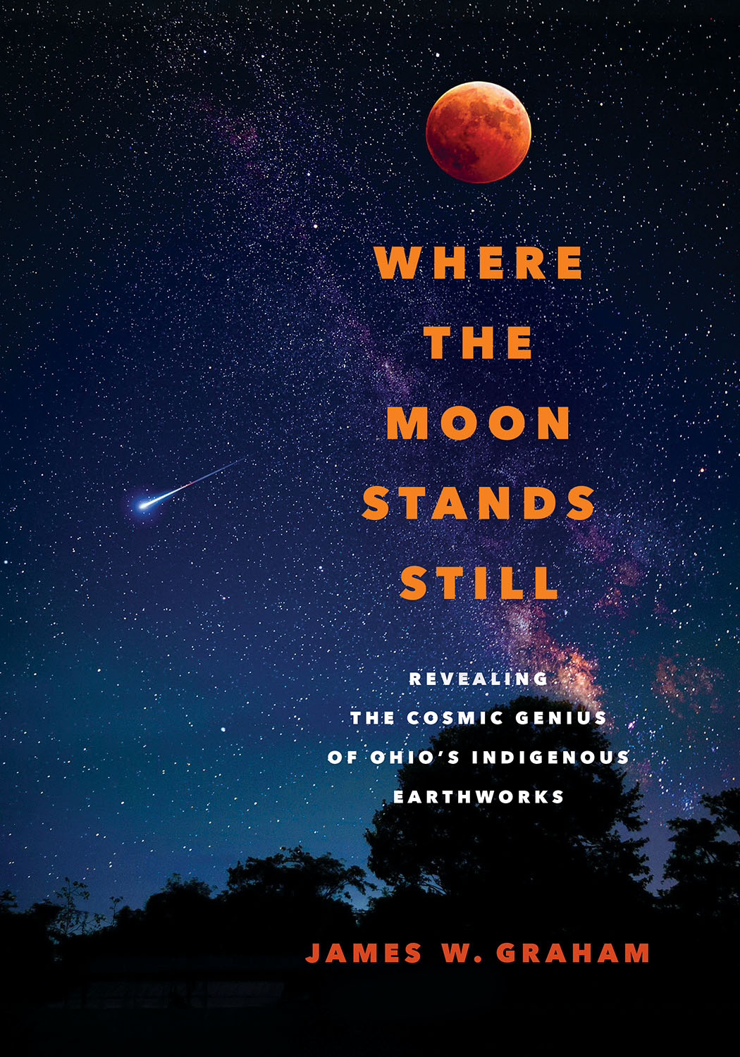 Cover: Where the Moon Stands Still: Revealing the Cosmic Genius of Ohio’s Indigenous Earthworks by James W. Graham, with a photo of the night sky featuring the rust-orange moon, the Milky Way on a bright starfield behind the book’s title, and a comet, over a copse of trees in the foreground.
